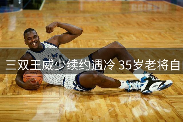三双王威少续约遇冷 35岁老将自由市场前景成谜