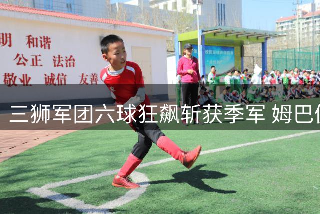 三狮军团六球狂飙斩获季军 姆巴佩金靴悬念留待决赛