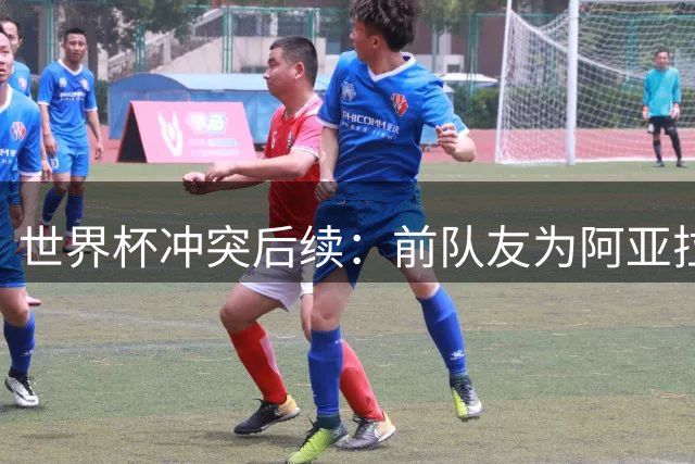 世界杯冲突后续：前队友为阿亚拉发声 称其职业操守不应被一拳否定