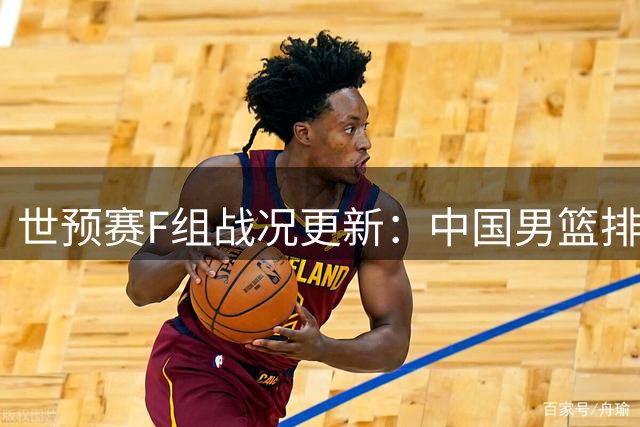 世预赛F组战况更新：中国男篮排名跃升第三 日黎领跑