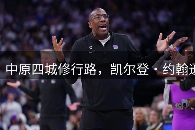 中原四城修行路，凯尔登・约翰逊中国行，赛场内外皆是成长