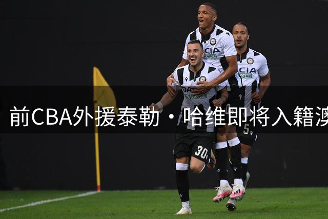 前CBA外援泰勒·哈维即将入籍澳大利亚 有望代表澳洲男篮征战国际赛场