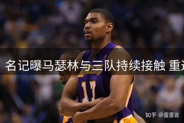 名记曝马瑟林与三队持续接触 重返快船仍存可能