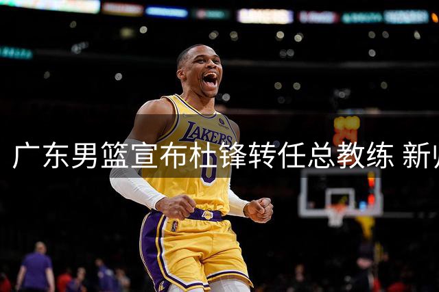 广东男篮宣布杜锋转任总教练 新帅人选待公布