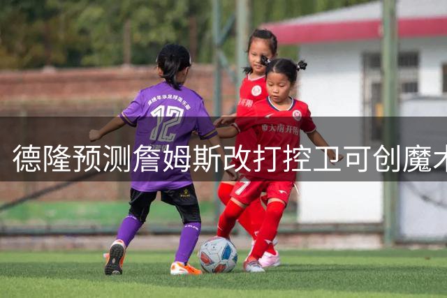 德隆预测詹姆斯改打控卫可创魔术师式助攻纪录