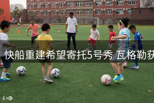 快船重建希望寄托5号秀 瓦格勒获管理层重点培养