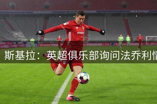 斯基拉：英超俱乐部询问法乔利情况，若有3000万欧报价可能出售
