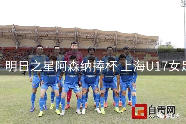 明日之星阿森纳捧杯 上海U17女足主帅不服：明年再战！
