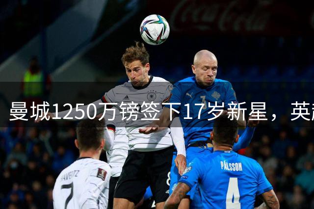 曼城1250万镑签下17岁新星，英超今夏14笔青训引援追平全年