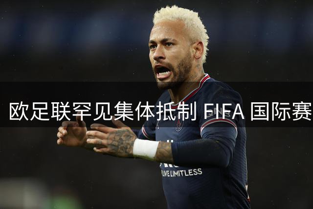 欧足联罕见集体抵制 FIFA 国际赛事 2026世界杯或面临欧洲球队缺席危机