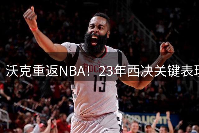 沃克重返NBA！23年西决关键表现仍被球迷津津乐道