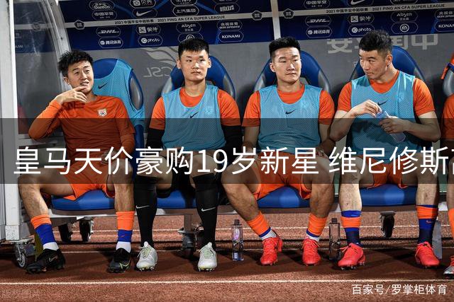 皇马天价豪购19岁新星 维尼修斯离队悬念迎来关键转折