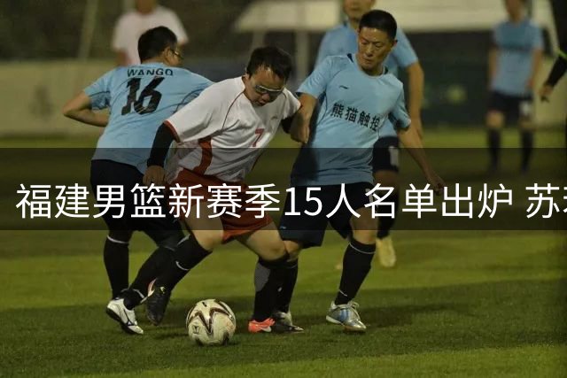 福建男篮新赛季15人名单出炉 苏若禹签1+1合约加盟
