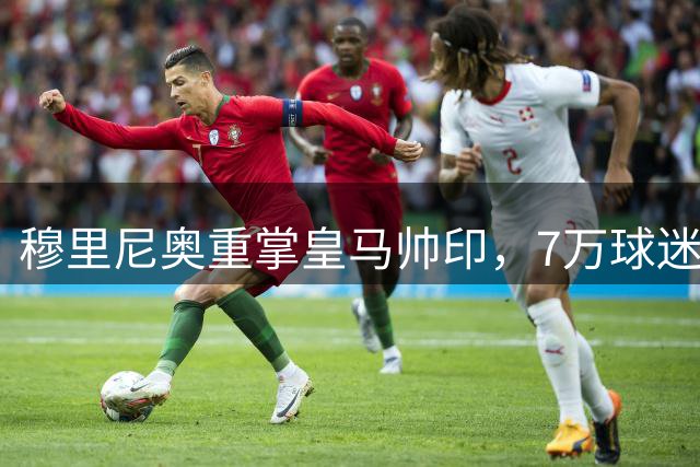 穆里尼奥重掌皇马帅印，7万球迷见证新时代开端