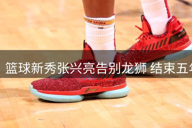 篮球新秀张兴亮告别龙狮 结束五年梯队培养转战新征程