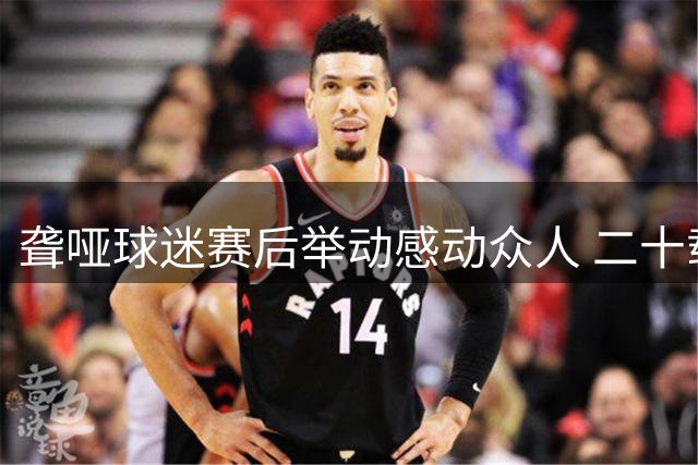 聋哑球迷赛后举动感动众人 二十载兄弟情谊更暖心