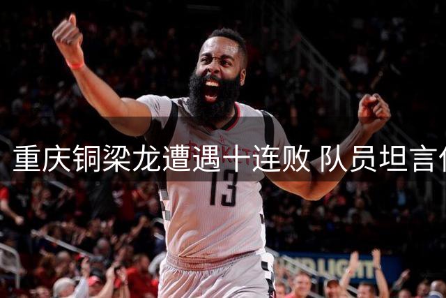 重庆铜梁龙遭遇十连败 队员坦言保级仍是首要目标