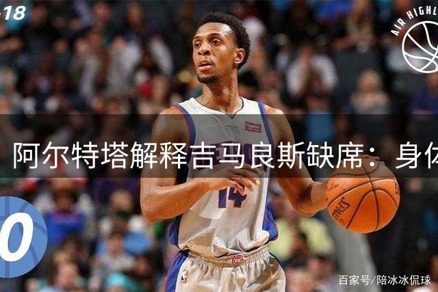 阿尔特塔解释吉马良斯缺席：身体状态仍需调整