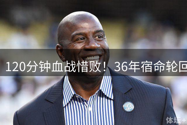 120分钟血战惜败！36年宿命轮回，梅西的最后一舞，早已超越胜负