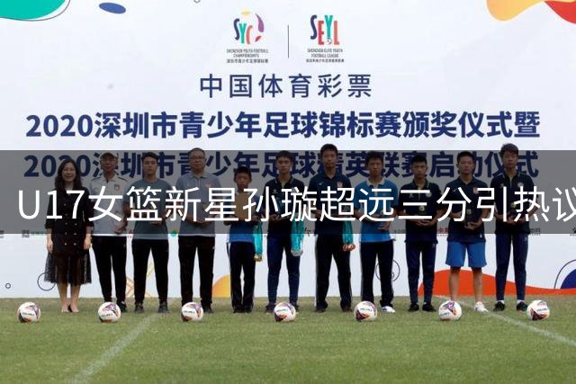 U17女篮新星孙璇超远三分引热议 国际篮联点赞其大心脏表现